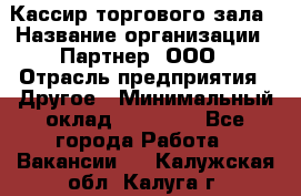 Кассир торгового зала › Название организации ­ Партнер, ООО › Отрасль предприятия ­ Другое › Минимальный оклад ­ 18 750 - Все города Работа » Вакансии   . Калужская обл.,Калуга г.